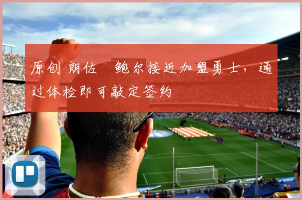 原创 朗佐・鲍尔接近加盟勇士，通过体检即可敲定签约