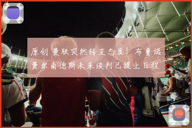 原创 曼联突然转变态度！布鲁诺・费尔南德斯未来谈判已提上日程