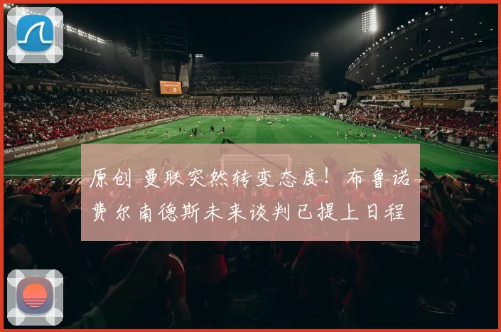 原创 曼联突然转变态度！布鲁诺・费尔南德斯未来谈判已提上日程