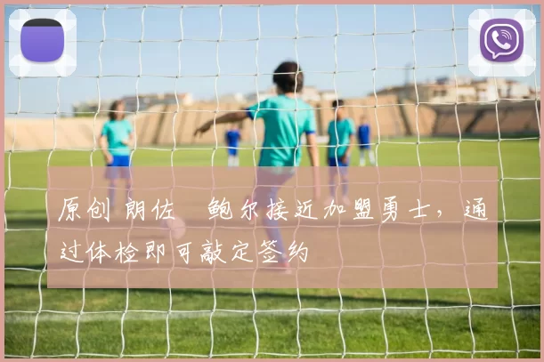 原创 朗佐・鲍尔接近加盟勇士，通过体检即可敲定签约