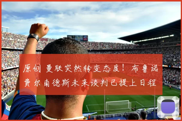 原创 曼联突然转变态度！布鲁诺・费尔南德斯未来谈判已提上日程