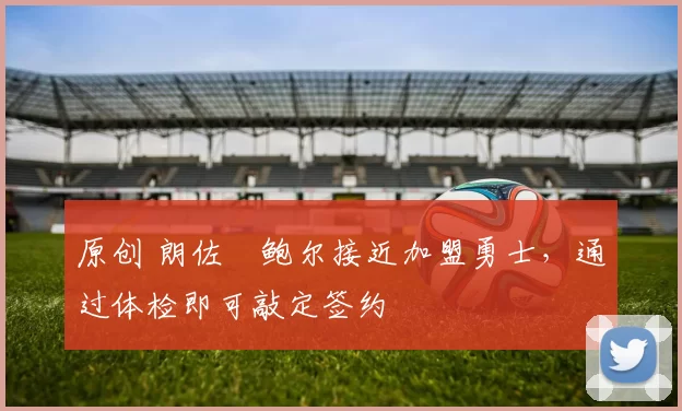 原创 朗佐・鲍尔接近加盟勇士，通过体检即可敲定签约