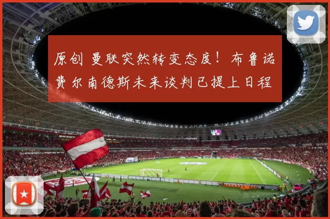 原创 曼联突然转变态度！布鲁诺・费尔南德斯未来谈判已提上日程