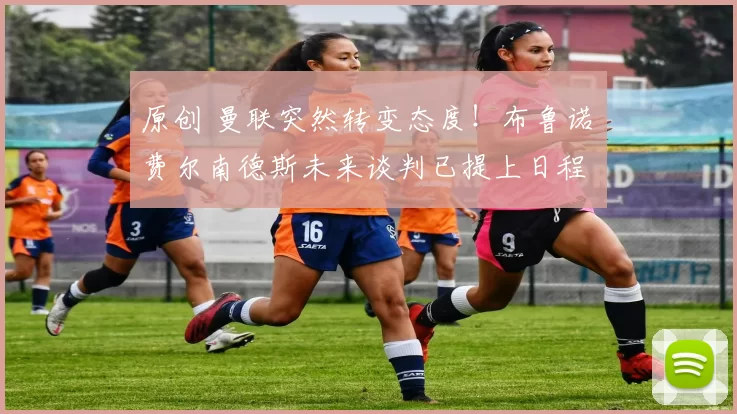 原创 曼联突然转变态度！布鲁诺・费尔南德斯未来谈判已提上日程