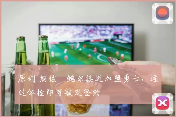 原创 朗佐・鲍尔接近加盟勇士，通过体检即可敲定签约