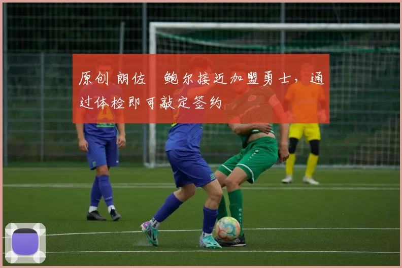 原创 朗佐・鲍尔接近加盟勇士，通过体检即可敲定签约