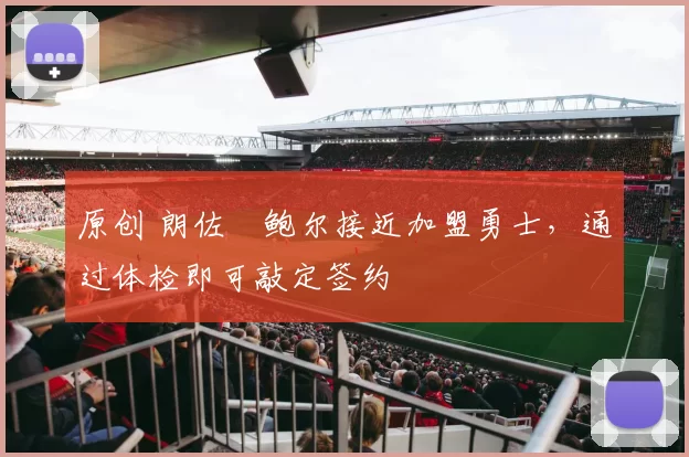 原创 朗佐・鲍尔接近加盟勇士，通过体检即可敲定签约