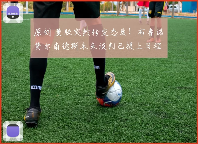 原创 曼联突然转变态度！布鲁诺・费尔南德斯未来谈判已提上日程