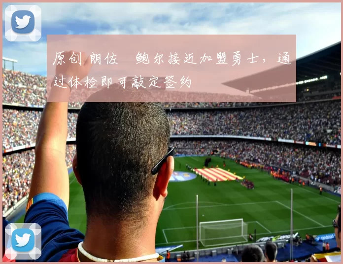 原创 朗佐・鲍尔接近加盟勇士，通过体检即可敲定签约