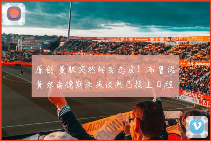 原创 曼联突然转变态度！布鲁诺・费尔南德斯未来谈判已提上日程