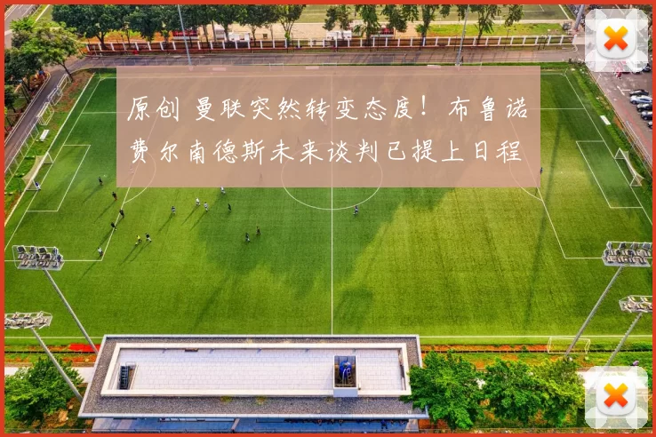 原创 曼联突然转变态度！布鲁诺・费尔南德斯未来谈判已提上日程