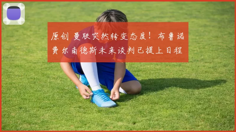 原创 曼联突然转变态度！布鲁诺・费尔南德斯未来谈判已提上日程