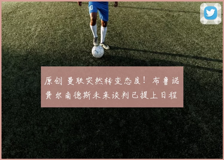 原创 曼联突然转变态度！布鲁诺・费尔南德斯未来谈判已提上日程