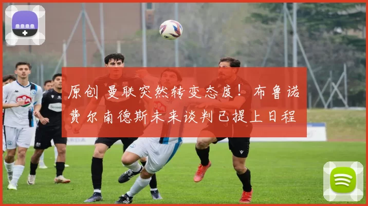 原创 曼联突然转变态度！布鲁诺・费尔南德斯未来谈判已提上日程