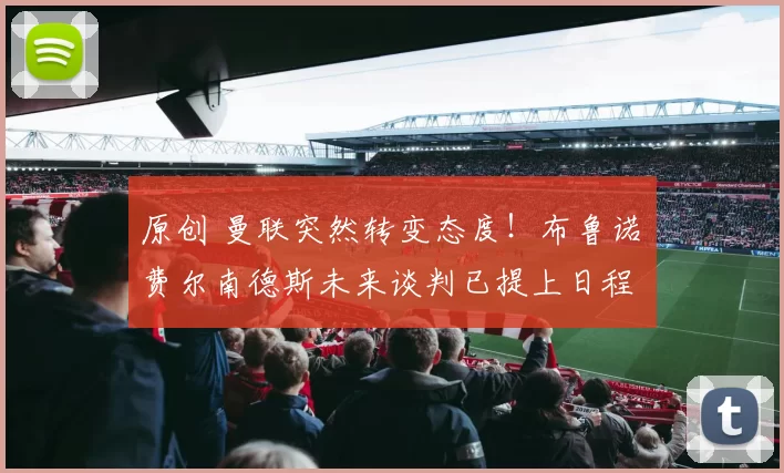 原创 曼联突然转变态度！布鲁诺・费尔南德斯未来谈判已提上日程