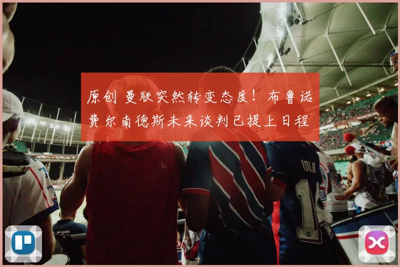 原创 曼联突然转变态度！布鲁诺・费尔南德斯未来谈判已提上日程