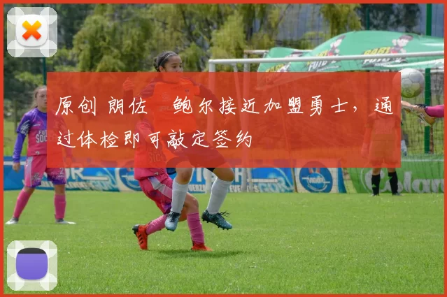 原创 朗佐・鲍尔接近加盟勇士，通过体检即可敲定签约