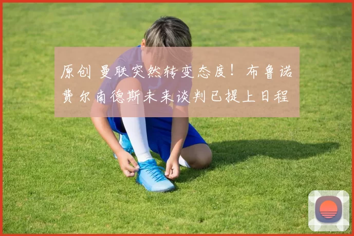 原创 曼联突然转变态度！布鲁诺・费尔南德斯未来谈判已提上日程