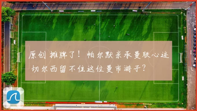 原创 摊牌了！帕尔默亲承曼联心迹 切尔西留不住这位曼市游子？