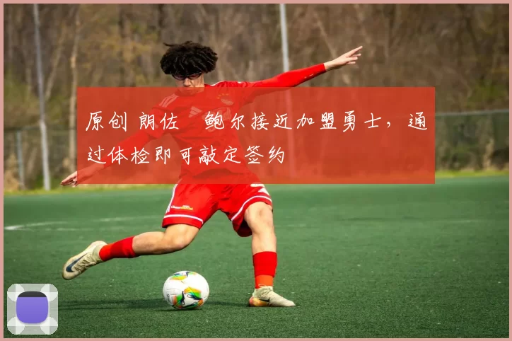 原创 朗佐・鲍尔接近加盟勇士，通过体检即可敲定签约