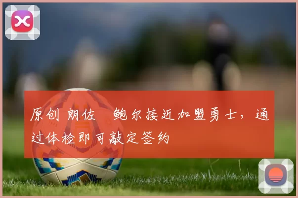 原创 朗佐・鲍尔接近加盟勇士，通过体检即可敲定签约