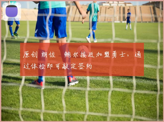 原创 朗佐・鲍尔接近加盟勇士，通过体检即可敲定签约