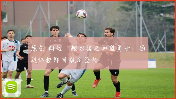 原创 朗佐・鲍尔接近加盟勇士，通过体检即可敲定签约
