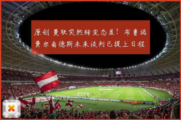 原创 曼联突然转变态度！布鲁诺・费尔南德斯未来谈判已提上日程