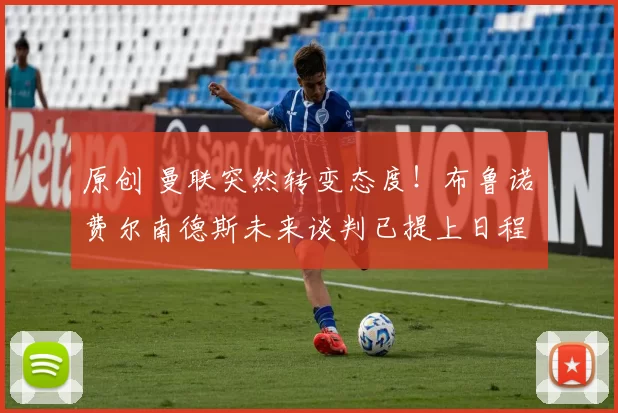 原创 曼联突然转变态度！布鲁诺・费尔南德斯未来谈判已提上日程