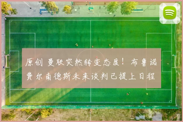 原创 曼联突然转变态度！布鲁诺・费尔南德斯未来谈判已提上日程