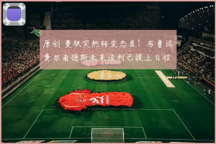 原创 曼联突然转变态度！布鲁诺・费尔南德斯未来谈判已提上日程