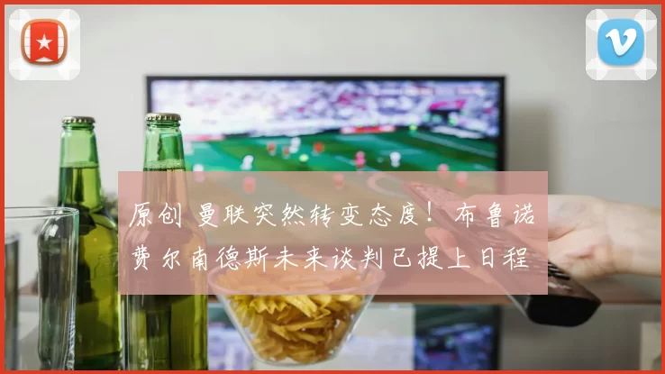 原创 曼联突然转变态度！布鲁诺・费尔南德斯未来谈判已提上日程