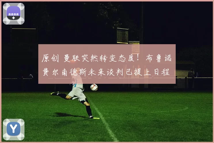 原创 曼联突然转变态度！布鲁诺・费尔南德斯未来谈判已提上日程