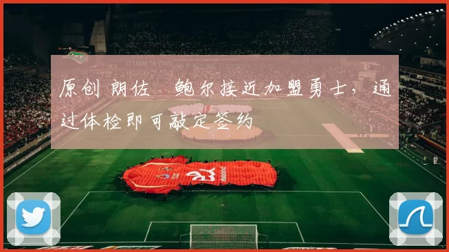 原创 朗佐・鲍尔接近加盟勇士，通过体检即可敲定签约