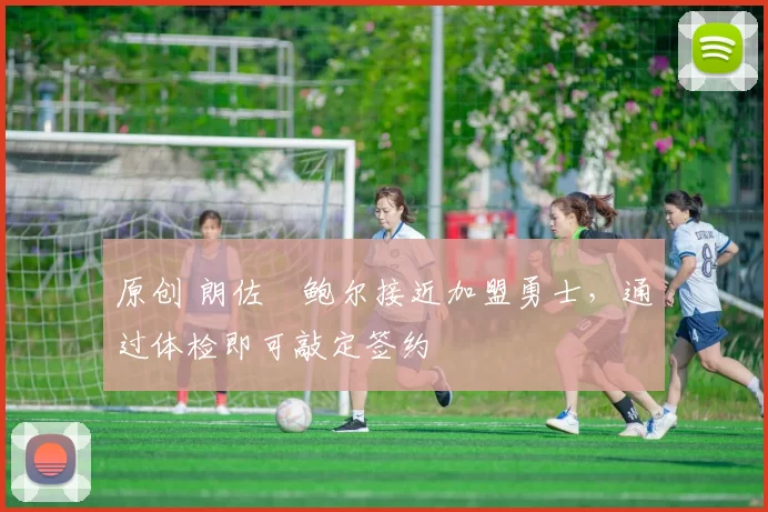 原创 朗佐・鲍尔接近加盟勇士，通过体检即可敲定签约