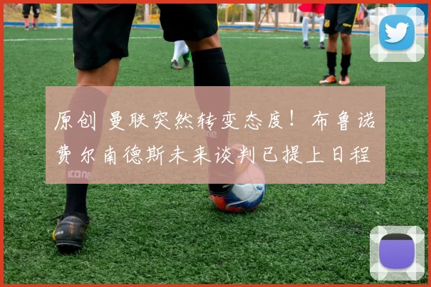 原创 曼联突然转变态度！布鲁诺・费尔南德斯未来谈判已提上日程