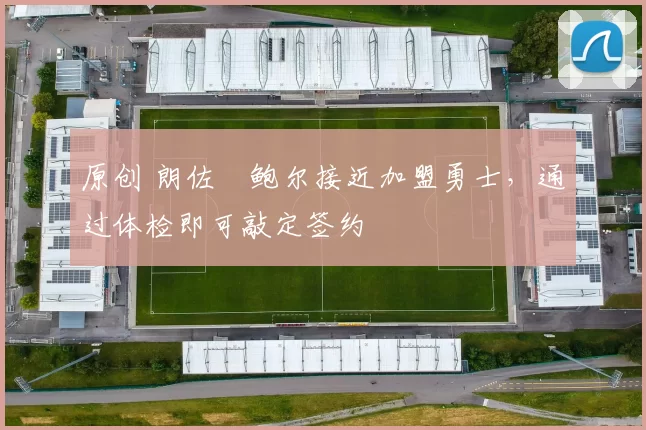 原创 朗佐・鲍尔接近加盟勇士，通过体检即可敲定签约