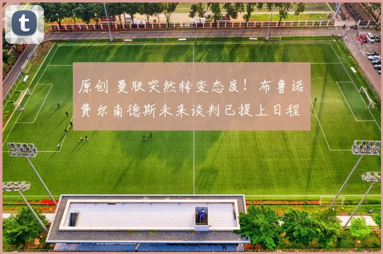 原创 曼联突然转变态度！布鲁诺・费尔南德斯未来谈判已提上日程