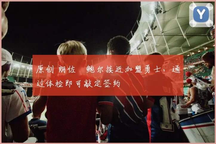 原创 朗佐・鲍尔接近加盟勇士，通过体检即可敲定签约