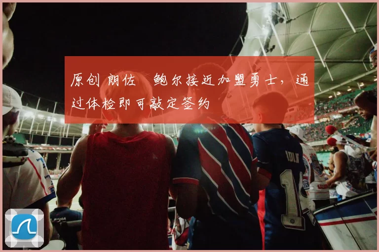 原创 朗佐・鲍尔接近加盟勇士,通过体检即可敲定签约