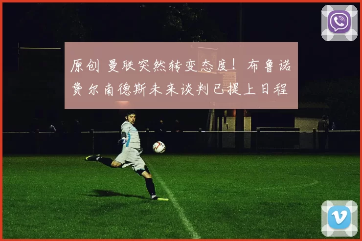 原创 曼联突然转变态度！布鲁诺・费尔南德斯未来谈判已提上日程