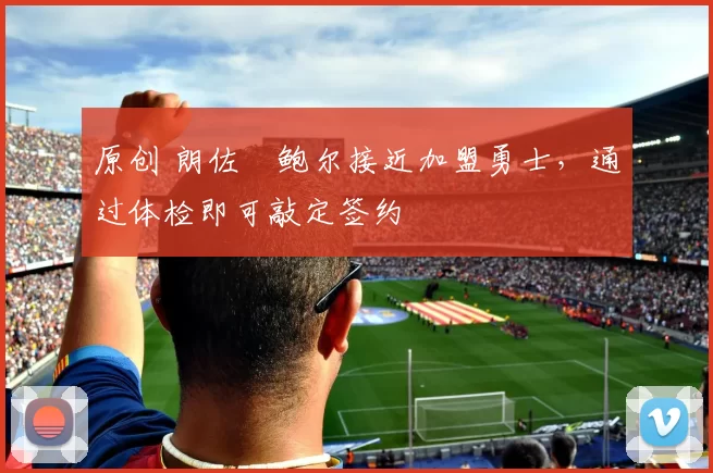 原创 朗佐・鲍尔接近加盟勇士，通过体检即可敲定签约