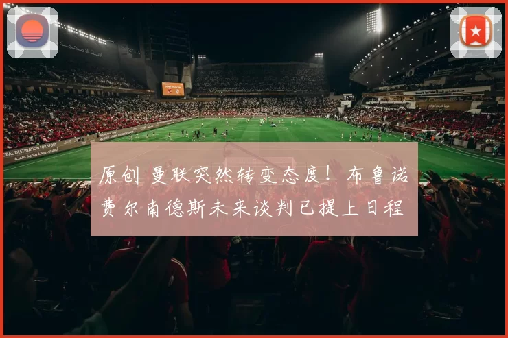 原创 曼联突然转变态度！布鲁诺・费尔南德斯未来谈判已提上日程