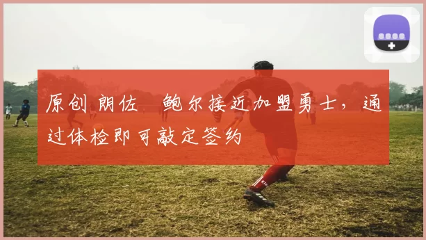 原创 朗佐・鲍尔接近加盟勇士，通过体检即可敲定签约