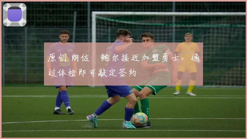 原创 朗佐・鲍尔接近加盟勇士，通过体检即可敲定签约