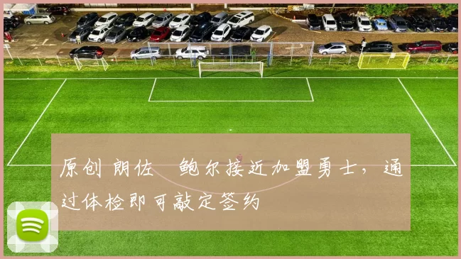 原创 朗佐・鲍尔接近加盟勇士，通过体检即可敲定签约