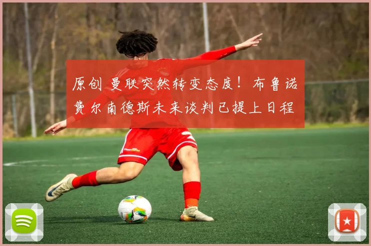 原创 曼联突然转变态度！布鲁诺・费尔南德斯未来谈判已提上日程