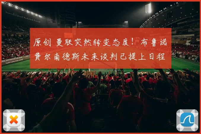 原创 曼联突然转变态度！布鲁诺・费尔南德斯未来谈判已提上日程