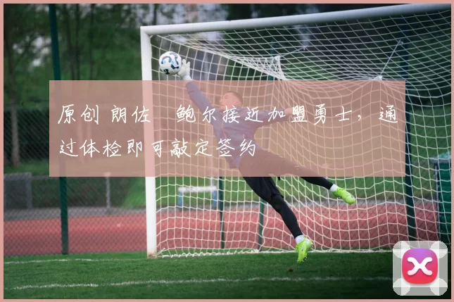 原创 朗佐・鲍尔接近加盟勇士，通过体检即可敲定签约