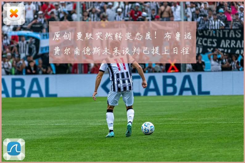 原创 曼联突然转变态度！布鲁诺・费尔南德斯未来谈判已提上日程